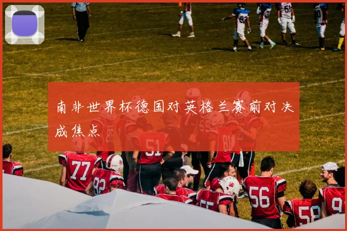 南非世界杯德国对英格兰赛前对决成焦点