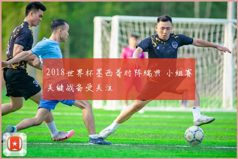 2018世界杯墨西哥对阵瑞典 小组赛关键战备受关注