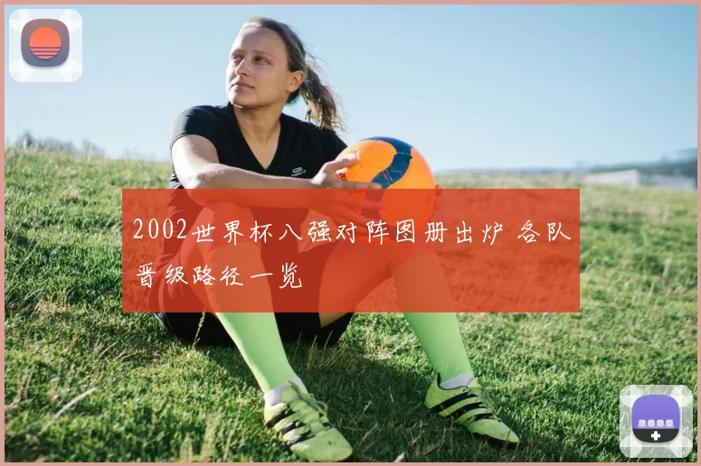 2002世界杯八强对阵图册出炉 各队晋级路径一览