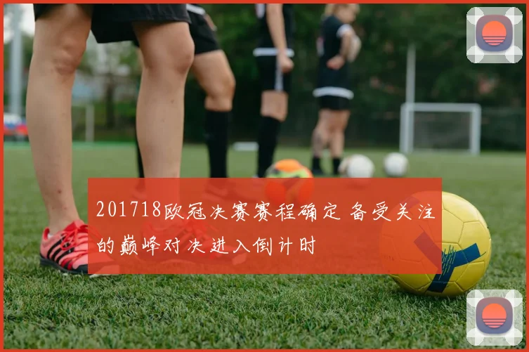 201718欧冠决赛赛程确定 备受关注的巅峰对决进入倒计时