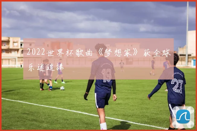 2022世界杯歌曲《梦想家》获全球乐迷追捧