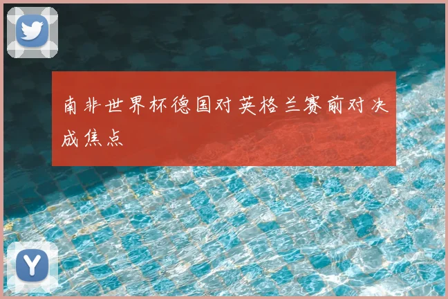 南非世界杯德国对英格兰赛前对决成焦点