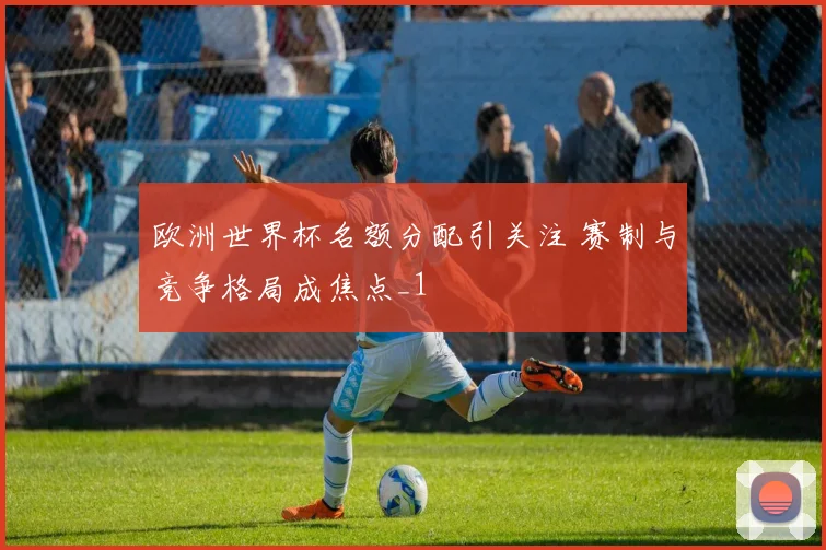欧洲世界杯名额分配引关注 赛制与竞争格局成焦点_1
